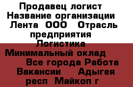 Продавец-логист › Название организации ­ Лента, ООО › Отрасль предприятия ­ Логистика › Минимальный оклад ­ 18 000 - Все города Работа » Вакансии   . Адыгея респ.,Майкоп г.